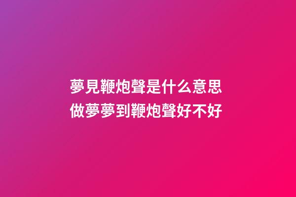 夢見鞭炮聲是什么意思 做夢夢到鞭炮聲好不好